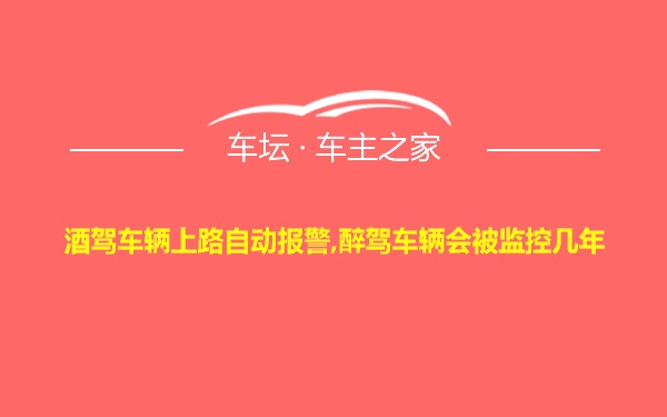 酒驾车辆上路自动报警,醉驾车辆会被监控几年