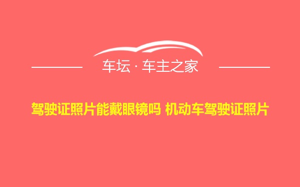 驾驶证照片能戴眼镜吗 机动车驾驶证照片