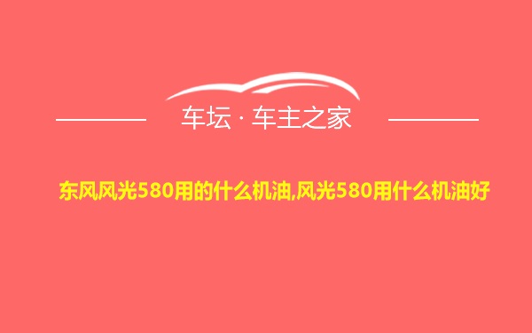 东风风光580用的什么机油,风光580用什么机油好