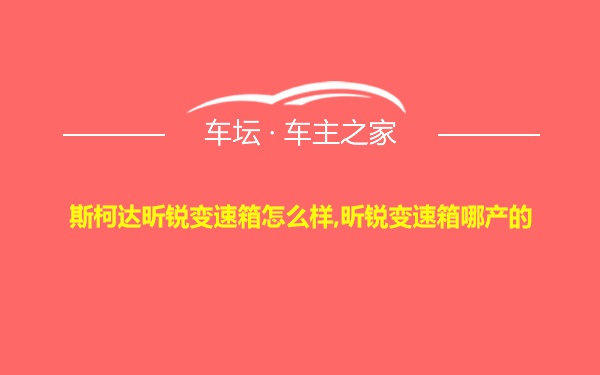 斯柯达昕锐变速箱怎么样,昕锐变速箱哪产的