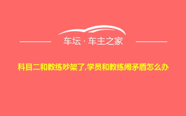 科目二和教练吵架了,学员和教练闹矛盾怎么办