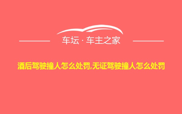 酒后驾驶撞人怎么处罚,无证驾驶撞人怎么处罚