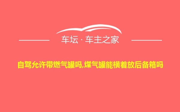 自驾允许带燃气罐吗,煤气罐能横着放后备箱吗