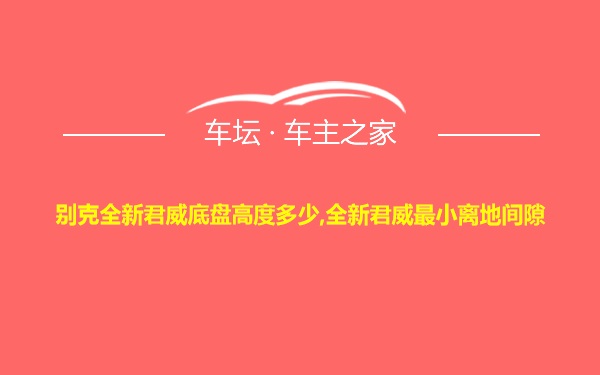 别克全新君威底盘高度多少,全新君威最小离地间隙