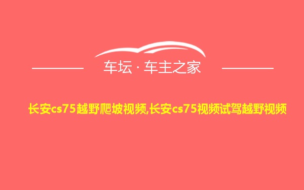 长安cs75越野爬坡视频,长安cs75视频试驾越野视频