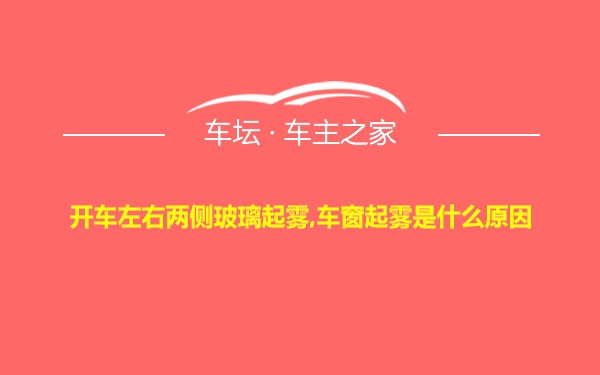 开车左右两侧玻璃起雾,车窗起雾是什么原因