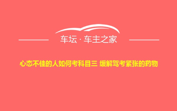 心态不佳的人如何考科目三 缓解驾考紧张的药物