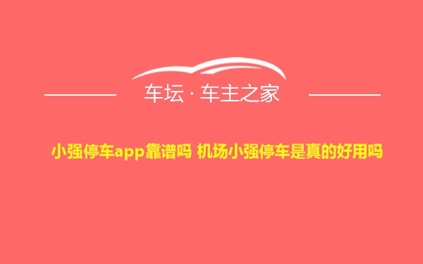 小强停车app靠谱吗 机场小强停车是真的好用吗