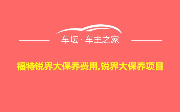 福特锐界大保养费用,锐界大保养项目