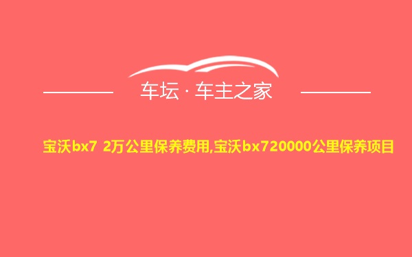 宝沃bx7 2万公里保养费用,宝沃bx720000公里保养项目