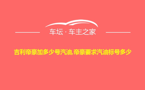 吉利帝豪加多少号汽油,帝豪要求汽油标号多少