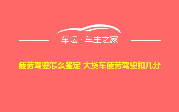 疲劳驾驶怎么鉴定 大货车疲劳驾驶扣几分