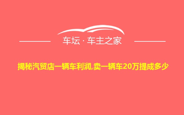 揭秘汽贸店一辆车利润,卖一辆车20万提成多少