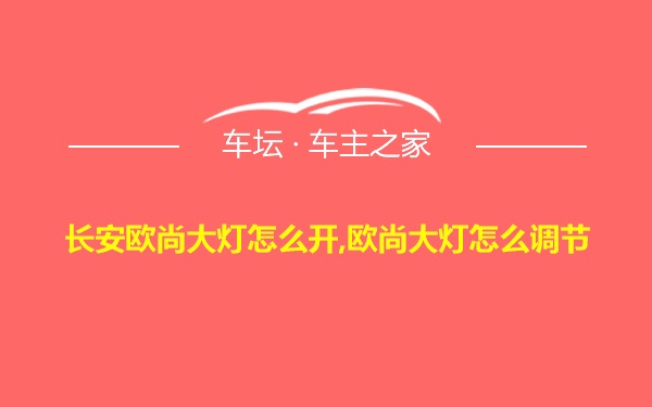 长安欧尚大灯怎么开,欧尚大灯怎么调节