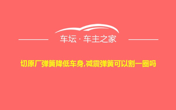 切原厂弹簧降低车身,减震弹簧可以割一圈吗