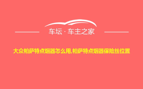 大众帕萨特点烟器怎么用,帕萨特点烟器保险丝位置