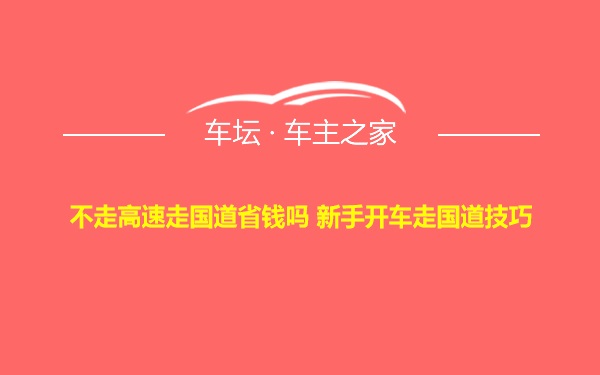 不走高速走国道省钱吗 新手开车走国道技巧