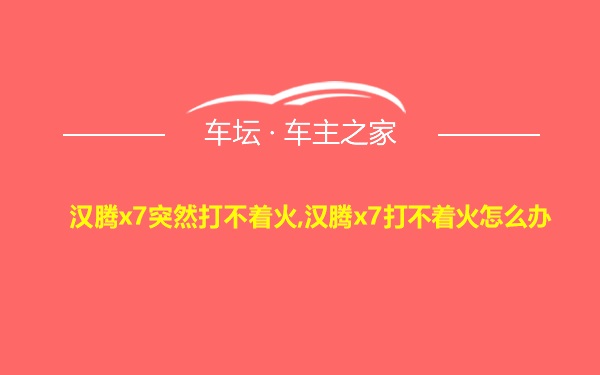 汉腾x7突然打不着火,汉腾x7打不着火怎么办