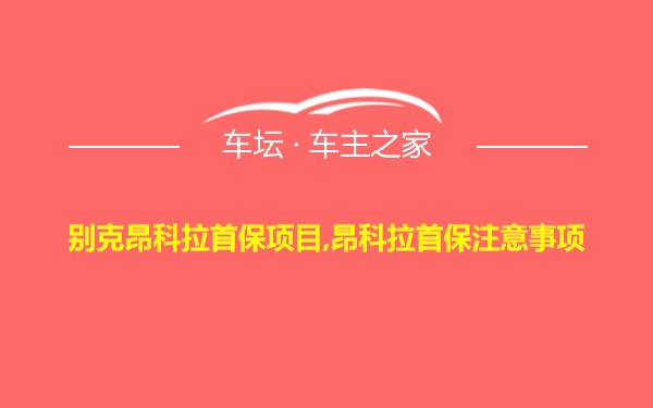 别克昂科拉首保项目,昂科拉首保注意事项