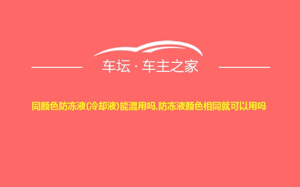 同颜色防冻液(冷却液)能混用吗,防冻液颜色相同就可以用吗