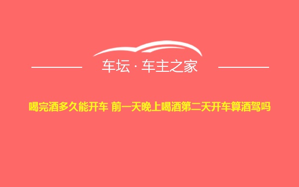 喝完酒多久能开车 前一天晚上喝酒第二天开车算酒驾吗