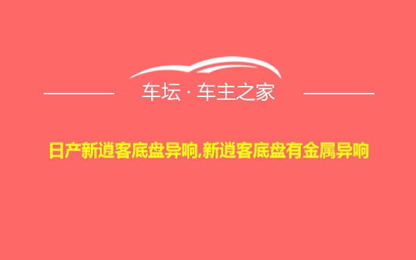 日产新逍客底盘异响,新逍客底盘有金属异响