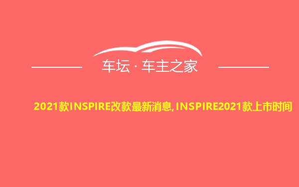 2021款INSPIRE改款最新消息,INSPIRE2021款上市时间