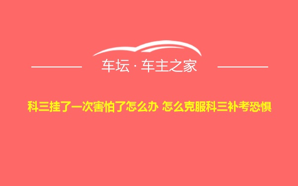 科三挂了一次害怕了怎么办 怎么克服科三补考恐惧