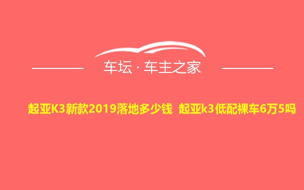 起亚K3新款2019落地多少钱 起亚k3低配裸车6万5吗