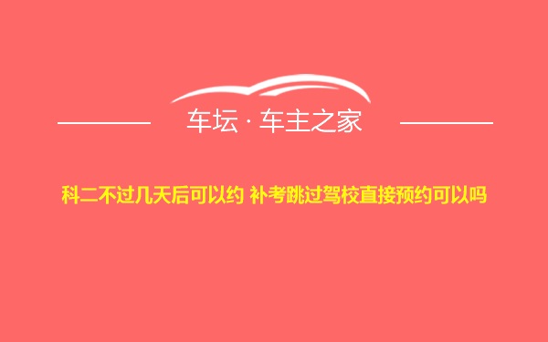 科二不过几天后可以约 补考跳过驾校直接预约可以吗