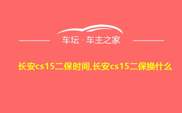 长安cs15二保时间,长安cs15二保换什么