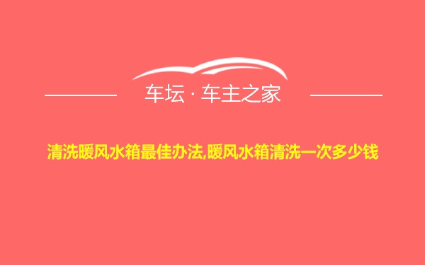 清洗暖风水箱最佳办法,暖风水箱清洗一次多少钱