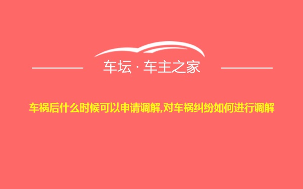 车祸后什么时候可以申请调解,对车祸纠纷如何进行调解