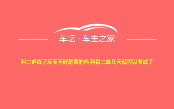 科二多练了反而不好是真的吗 科目二练几天就可以考试了