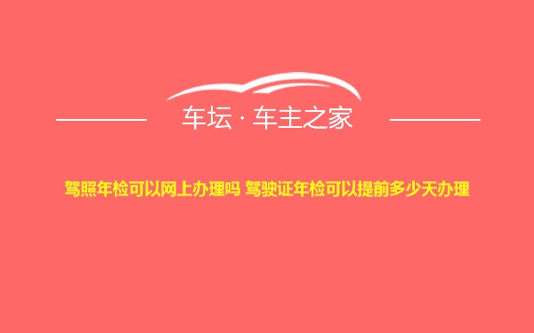 驾照年检可以网上办理吗 驾驶证年检可以提前多少天办理