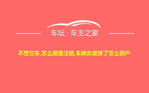 不想交车,怎么报废注销,车辆卖废铁了怎么销户