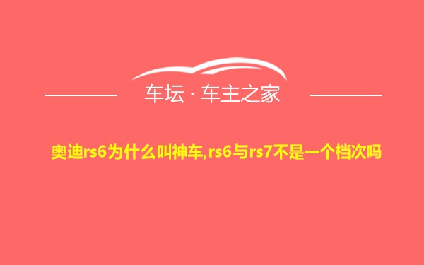 奥迪rs6为什么叫神车,rs6与rs7不是一个档次吗