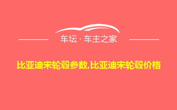 比亚迪宋轮毂参数,比亚迪宋轮毂价格