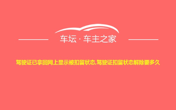 驾驶证已拿回网上显示被扣留状态,驾驶证扣留状态解除要多久