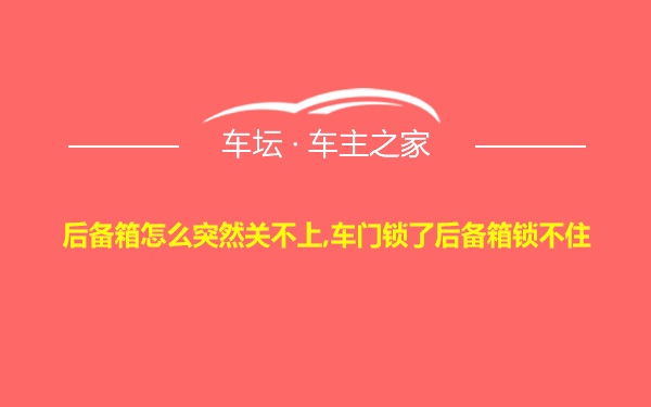 后备箱怎么突然关不上,车门锁了后备箱锁不住