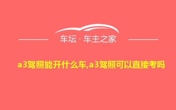 a3驾照能开什么车,a3驾照可以直接考吗