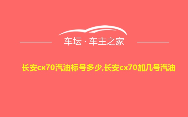 长安cx70汽油标号多少,长安cx70加几号汽油