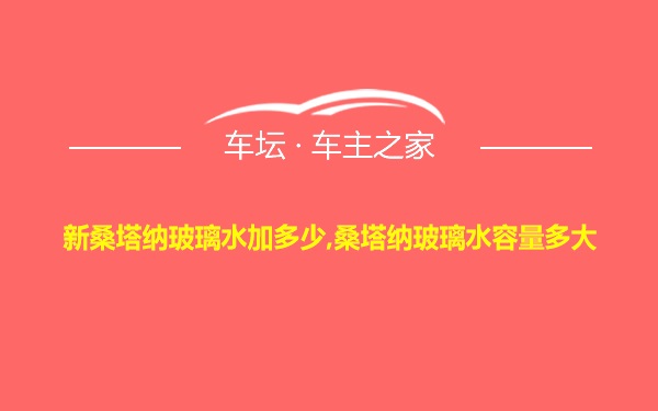 新桑塔纳玻璃水加多少,桑塔纳玻璃水容量多大