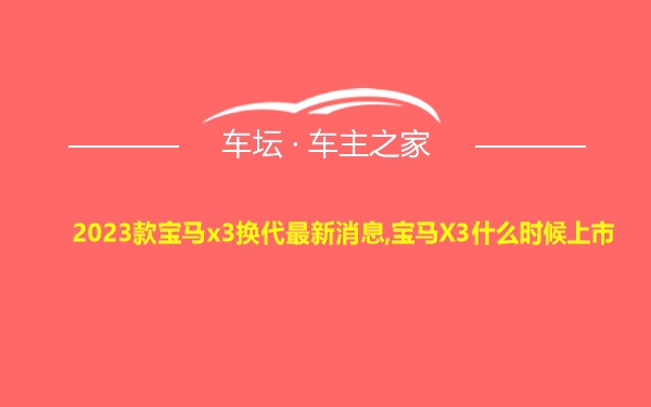 2023款宝马x3换代最新消息,宝马X3什么时候上市