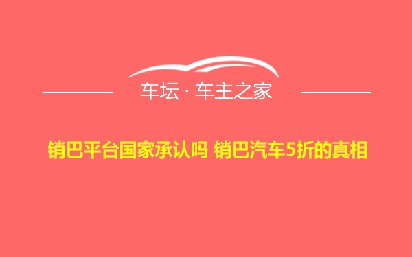 销巴平台国家承认吗 销巴汽车5折的真相