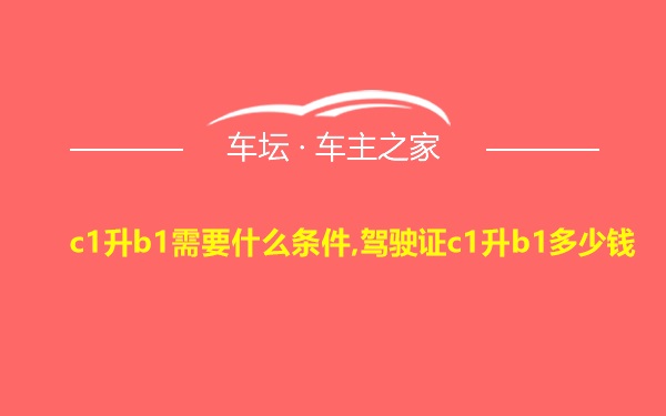 c1升b1需要什么条件,驾驶证c1升b1多少钱