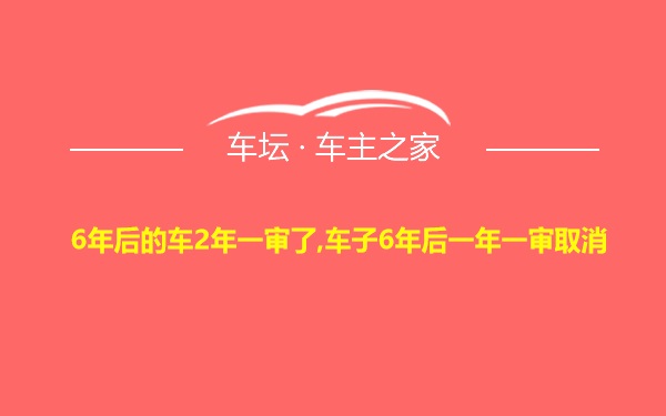 6年后的车2年一审了,车子6年后一年一审取消