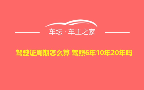 驾驶证周期怎么算 驾照6年10年20年吗