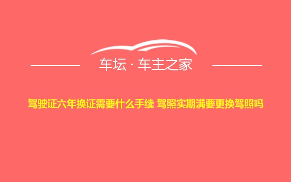 驾驶证六年换证需要什么手续 驾照实期满要更换驾照吗