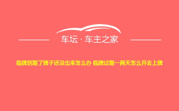 临牌到期了牌子还没出来怎么办 临牌过期一两天怎么开去上牌